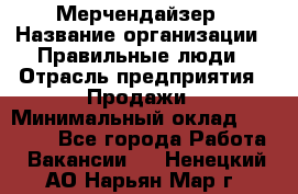 Мерчендайзер › Название организации ­ Правильные люди › Отрасль предприятия ­ Продажи › Минимальный оклад ­ 30 000 - Все города Работа » Вакансии   . Ненецкий АО,Нарьян-Мар г.